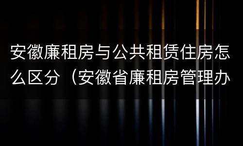 安徽廉租房与公共租赁住房怎么区分（安徽省廉租房管理办法）