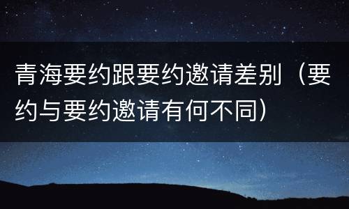青海要约跟要约邀请差别（要约与要约邀请有何不同）