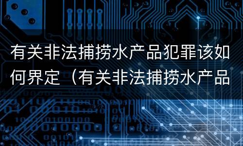 有关非法捕捞水产品犯罪该如何界定（有关非法捕捞水产品犯罪该如何界定标准）