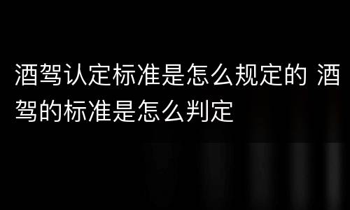 酒驾认定标准是怎么规定的 酒驾的标准是怎么判定