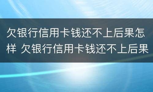 欠银行信用卡钱还不上后果怎样 欠银行信用卡钱还不上后果怎样呢
