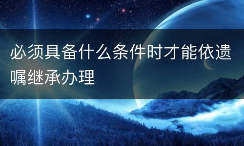 必须具备什么条件时才能依遗嘱继承办理
