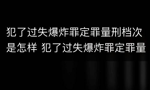 犯了过失爆炸罪定罪量刑档次是怎样 犯了过失爆炸罪定罪量刑档次是怎样计算的