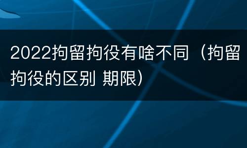 2022拘留拘役有啥不同（拘留拘役的区别 期限）