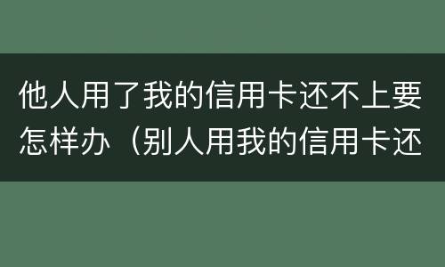 他人用了我的信用卡还不上要怎样办（别人用我的信用卡还不上妙招）