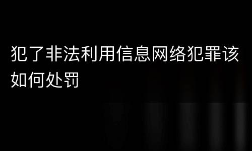 犯了非法利用信息网络犯罪该如何处罚
