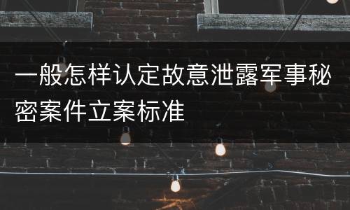 一般怎样认定故意泄露军事秘密案件立案标准