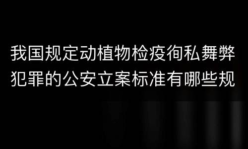 我国规定动植物检疫徇私舞弊犯罪的公安立案标准有哪些规定
