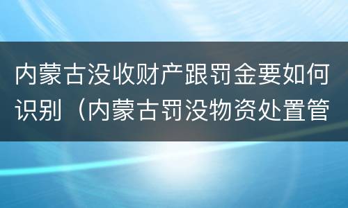 内蒙古没收财产跟罚金要如何识别（内蒙古罚没物资处置管理办法）
