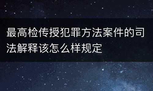 最高检传授犯罪方法案件的司法解释该怎么样规定