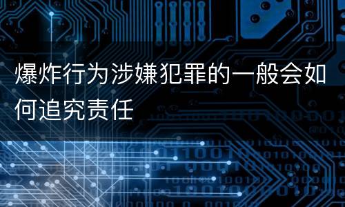 爆炸行为涉嫌犯罪的一般会如何追究责任