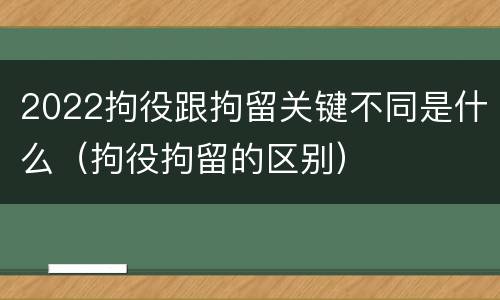 2022拘役跟拘留关键不同是什么（拘役拘留的区别）
