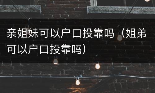 亲姐妹可以户口投靠吗（姐弟可以户口投靠吗）