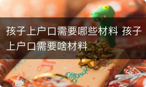 孩子上户口需要哪些材料 孩子上户口需要啥材料