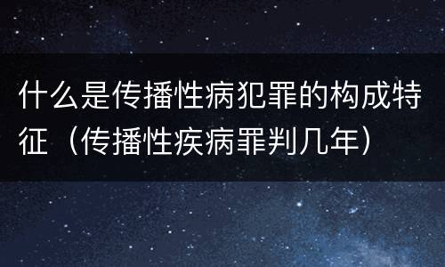 什么是传播性病犯罪的构成特征（传播性疾病罪判几年）