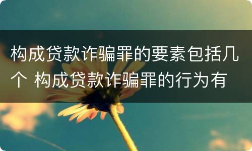 构成贷款诈骗罪的要素包括几个 构成贷款诈骗罪的行为有