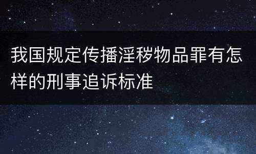 我国规定传播淫秽物品罪有怎样的刑事追诉标准