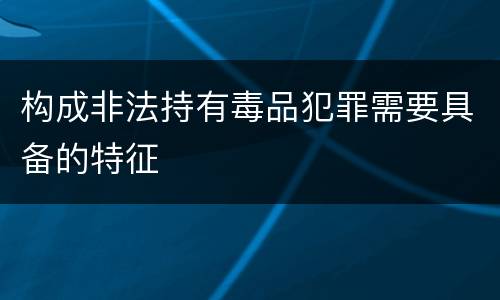 构成非法持有毒品犯罪需要具备的特征