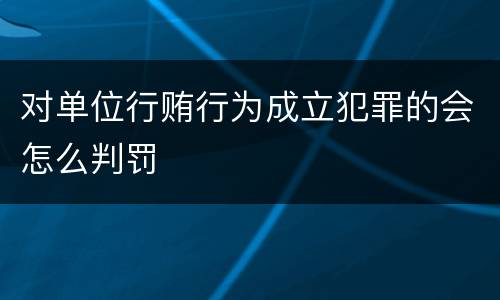 对单位行贿行为成立犯罪的会怎么判罚