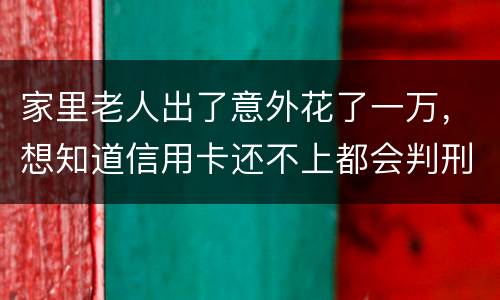 家里老人出了意外花了一万，想知道信用卡还不上都会判刑吗