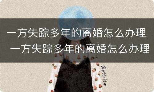 一方失踪多年的离婚怎么办理 一方失踪多年的离婚怎么办理离婚证