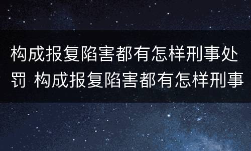 构成报复陷害都有怎样刑事处罚 构成报复陷害都有怎样刑事处罚的