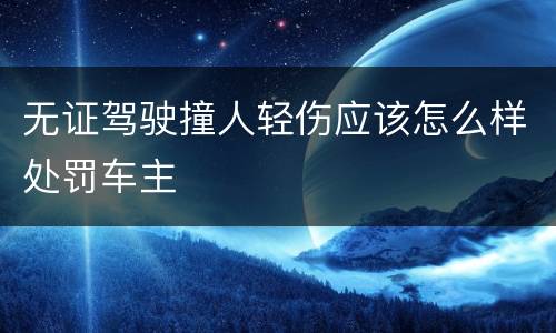 无证驾驶撞人轻伤应该怎么样处罚车主