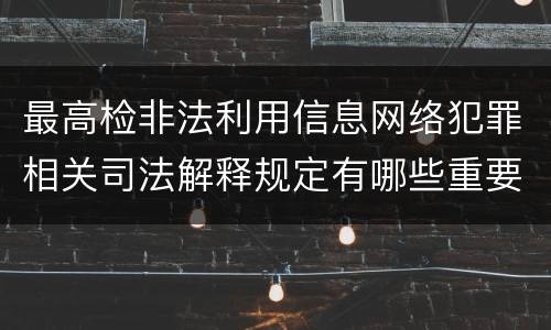 最高检非法利用信息网络犯罪相关司法解释规定有哪些重要内容