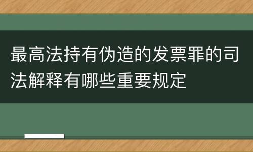 最高法持有伪造的发票罪的司法解释有哪些重要规定