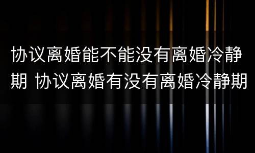 协议离婚能不能没有离婚冷静期 协议离婚有没有离婚冷静期