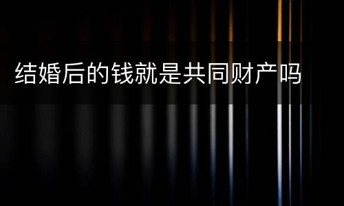 结婚后的钱就是共同财产吗