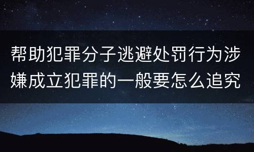 帮助犯罪分子逃避处罚行为涉嫌成立犯罪的一般要怎么追究刑事责任