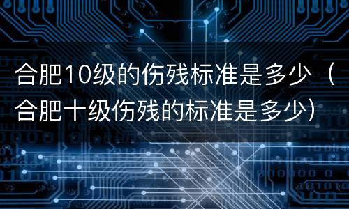 合肥10级的伤残标准是多少（合肥十级伤残的标准是多少）