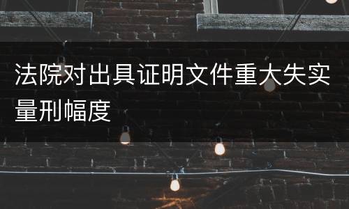 法院对出具证明文件重大失实量刑幅度