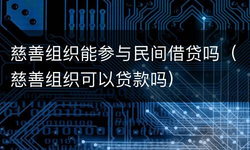 慈善组织能参与民间借贷吗（慈善组织可以贷款吗）