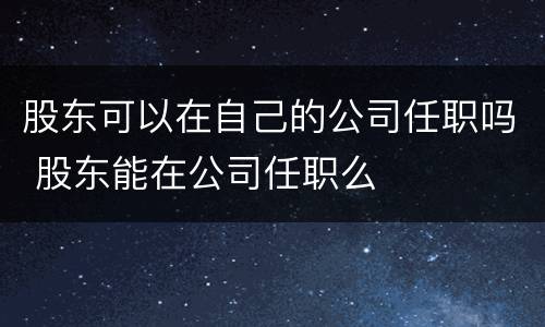 股东可以在自己的公司任职吗 股东能在公司任职么