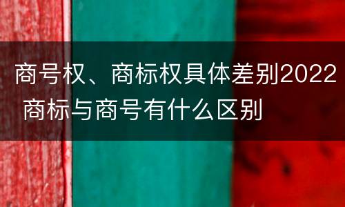 商号权、商标权具体差别2022 商标与商号有什么区别