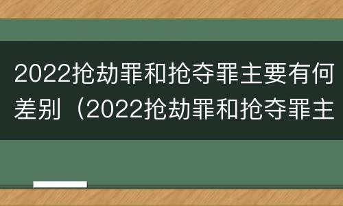 2022抢劫罪和抢夺罪主要有何差别（2022抢劫罪和抢夺罪主要有何差别和区别）