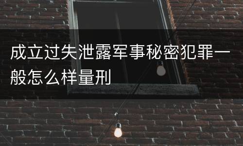 成立过失泄露军事秘密犯罪一般怎么样量刑