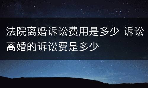 法院离婚诉讼费用是多少 诉讼离婚的诉讼费是多少