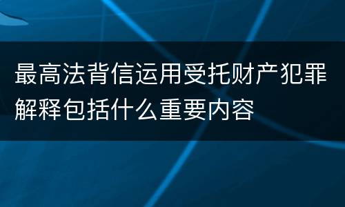 最高法背信运用受托财产犯罪解释包括什么重要内容