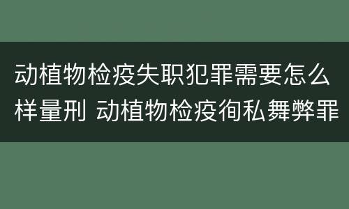动植物检疫失职犯罪需要怎么样量刑 动植物检疫徇私舞弊罪量刑