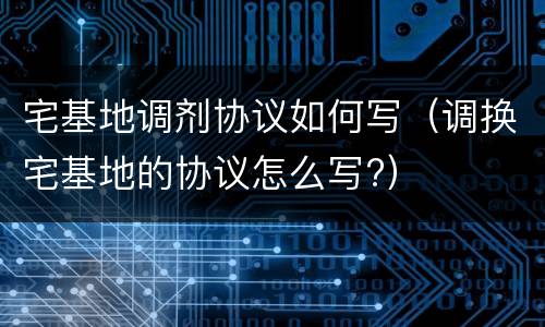 宅基地调剂协议如何写（调换宅基地的协议怎么写?）