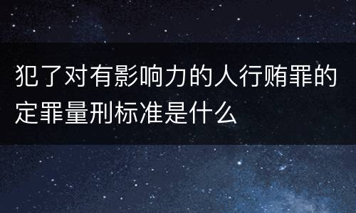 犯了对有影响力的人行贿罪的定罪量刑标准是什么