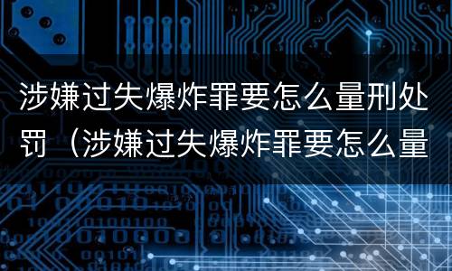 涉嫌过失爆炸罪要怎么量刑处罚（涉嫌过失爆炸罪要怎么量刑处罚呢）