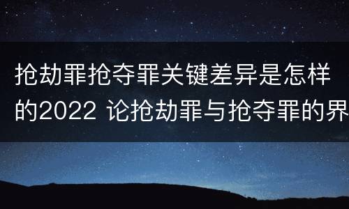 抢劫罪抢夺罪关键差异是怎样的2022 论抢劫罪与抢夺罪的界限