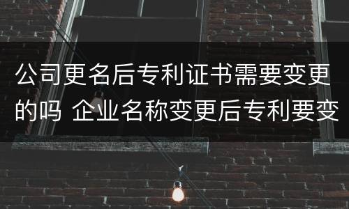 公司更名后专利证书需要变更的吗 企业名称变更后专利要变更吗