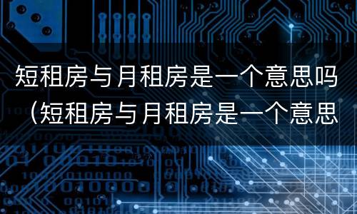 短租房与月租房是一个意思吗（短租房与月租房是一个意思吗英语）