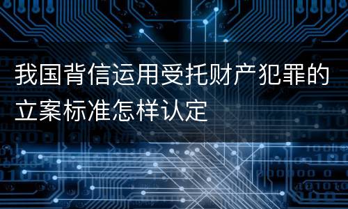 我国背信运用受托财产犯罪的立案标准怎样认定