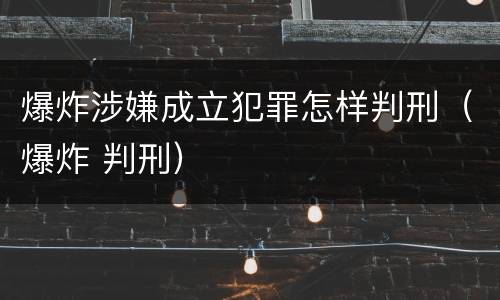 爆炸涉嫌成立犯罪怎样判刑（爆炸 判刑）